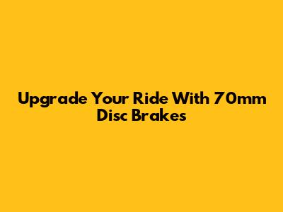 Upgrade Your Ride With 70mm Disc Brakes