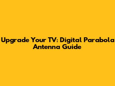 Upgrade Your TV: Digital Parabola Antenna Guide