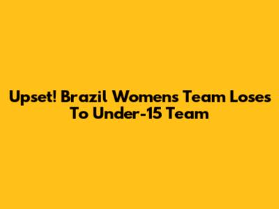 Upset! Brazil Women's Team Loses To Under-15 Team