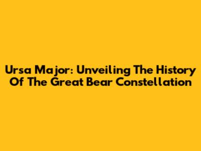Ursa Major: Unveiling The History Of The Great Bear Constellation