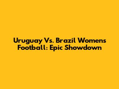 Uruguay Vs. Brazil Women's Football: Epic Showdown