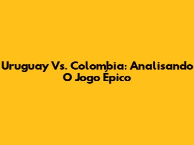Uruguay Vs. Colombia: Analisando O Jogo Épico