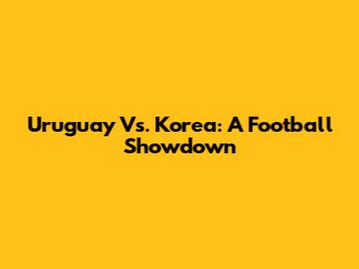 Uruguay Vs. Korea: A Football Showdown