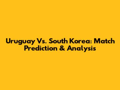 Uruguay Vs. South Korea: Match Prediction & Analysis