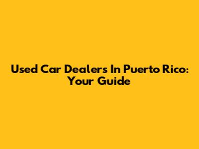 Used Car Dealers In Puerto Rico: Your Guide