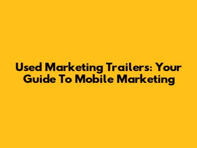 Used Marketing Trailers: Your Guide To Mobile Marketing