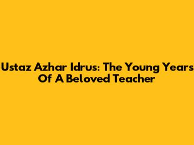 Ustaz Azhar Idrus: The Young Years Of A Beloved Teacher