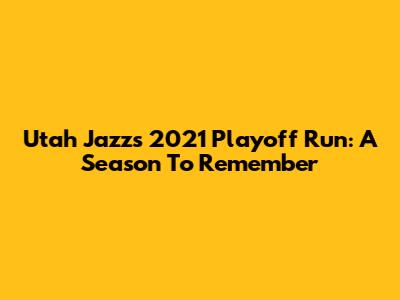 Utah Jazz's 2021 Playoff Run: A Season To Remember