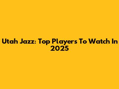 Utah Jazz: Top Players To Watch In 2025