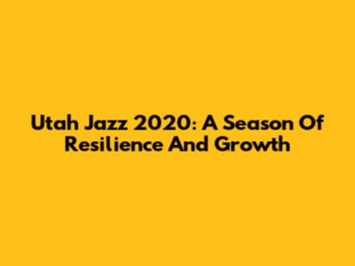Utah Jazz 2020: A Season Of Resilience And Growth