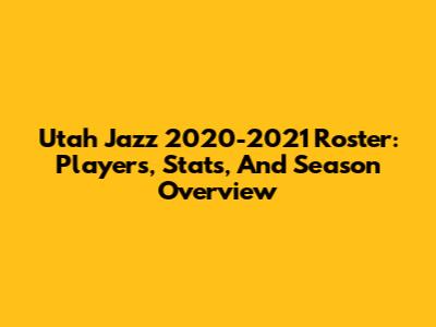Utah Jazz 2020-2021 Roster: Players, Stats, And Season Overview