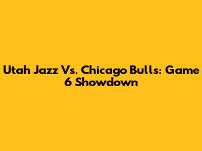 Utah Jazz Vs. Chicago Bulls: Game 6 Showdown
