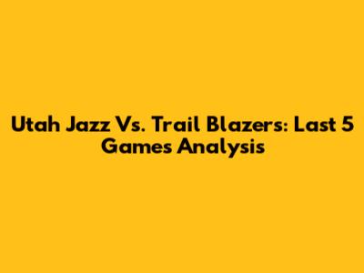 Utah Jazz Vs. Trail Blazers: Last 5 Games Analysis