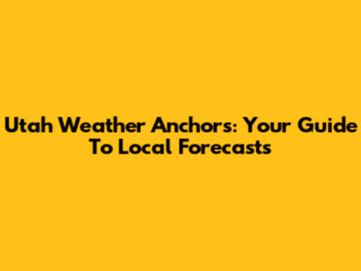 Utah Weather Anchors: Your Guide To Local Forecasts