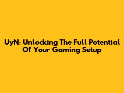 UyN: Unlocking The Full Potential Of Your Gaming Setup