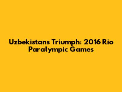 Uzbekistan's Triumph: 2016 Rio Paralympic Games