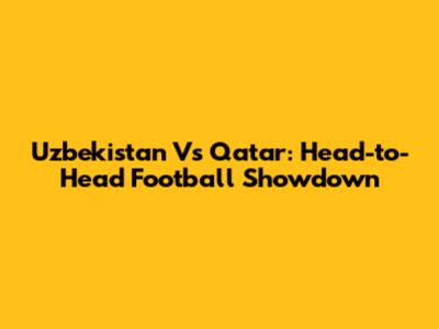 Uzbekistan Vs Qatar: Head-to-Head Football Showdown