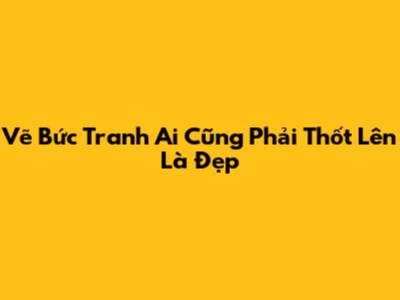 Vẽ Bức Tranh Ai Cũng Phải Thốt Lên Là Đẹp