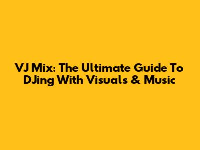 VJ Mix: The Ultimate Guide To DJing With Visuals & Music