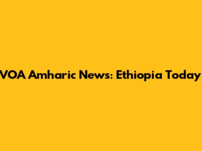 VOA Amharic News: Ethiopia Today