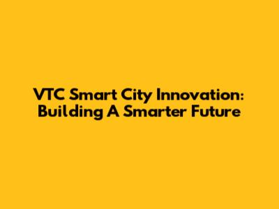 VTC Smart City Innovation: Building A Smarter Future