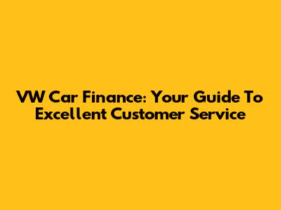VW Car Finance: Your Guide To Excellent Customer Service