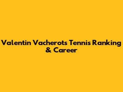 Valentin Vacherot's Tennis Ranking & Career