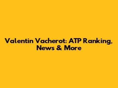 Valentin Vacherot: ATP Ranking, News & More