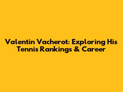 Valentin Vacherot: Exploring His Tennis Rankings & Career