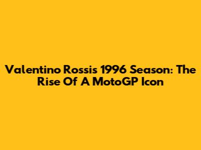 Valentino Rossi's 1996 Season: The Rise Of A MotoGP Icon