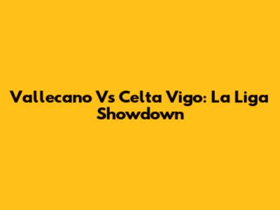 Vallecano Vs Celta Vigo: La Liga Showdown