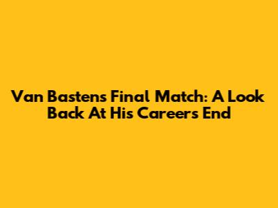 Van Basten's Final Match: A Look Back At His Career's End
