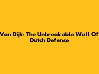 Van Dijk: The Unbreakable Wall Of Dutch Defense