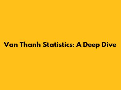 Van Thanh Statistics: A Deep Dive