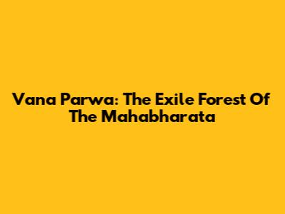 Vana Parwa: The Exile Forest Of The Mahabharata