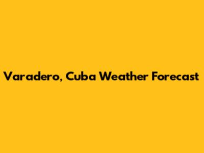 Varadero, Cuba Weather Forecast
