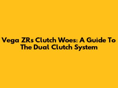 Vega ZR's Clutch Woes: A Guide To The Dual Clutch System