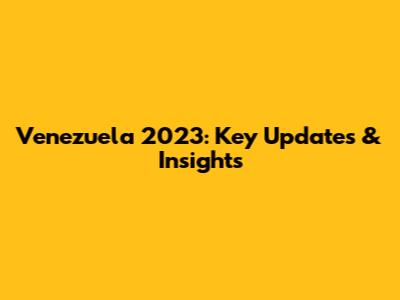 Venezuela 2023: Key Updates & Insights