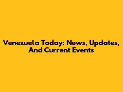 Venezuela Today: News, Updates, And Current Events