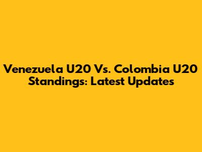 Venezuela U20 Vs. Colombia U20 Standings: Latest Updates
