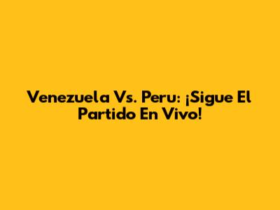 Venezuela Vs. Peru: ¡Sigue El Partido En Vivo!