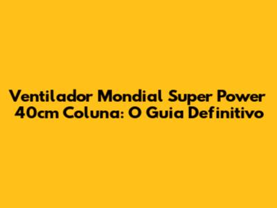 Ventilador Mondial Super Power 40cm Coluna: O Guia Definitivo