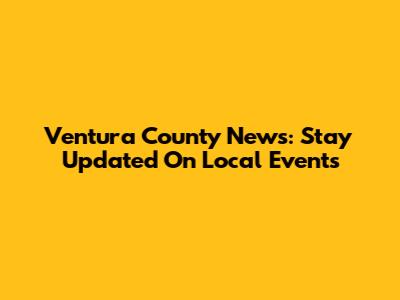 Ventura County News: Stay Updated On Local Events