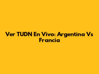 Ver TUDN En Vivo: Argentina Vs Francia