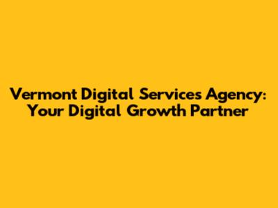 Vermont Digital Services Agency: Your Digital Growth Partner
