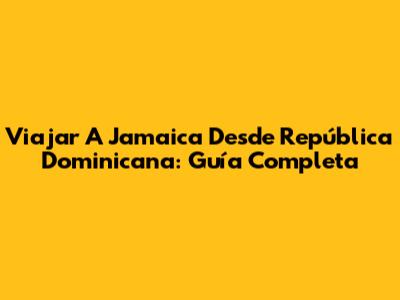 Viajar A Jamaica Desde República Dominicana: Guía Completa