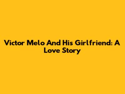 Victor Melo And His Girlfriend: A Love Story