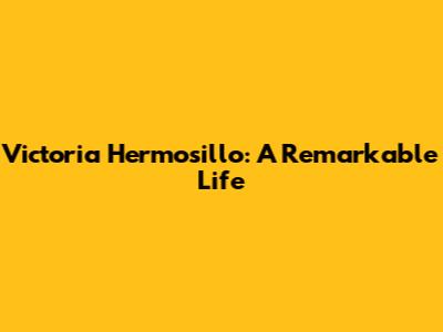 Victoria Hermosillo: A Remarkable Life