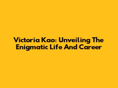 Victoria Kao: Unveiling The Enigmatic Life And Career