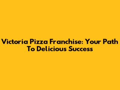 Victoria Pizza Franchise: Your Path To Delicious Success